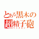 とある黒木の超精子砲（ペニスガン）