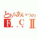 とあるあいつのＦ Ｃ Ⅱ（夢の国）