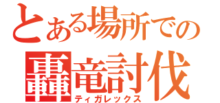 とある場所での轟竜討伐（ティガレックス）