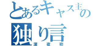 とあるキャス主の独り言（深夜枠）