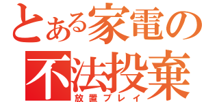 とある家電の不法投棄（放置プレイ）