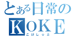 とある日常のＫＯＫＥＳＩ（こけし☆彡）