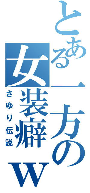 とある一方の女装癖ｗ（さゆり伝説）