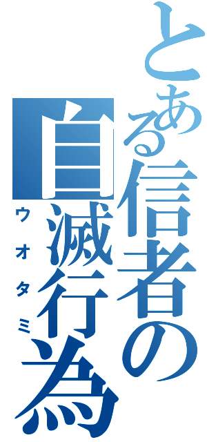 とある信者の自滅行為（ウオタミ）