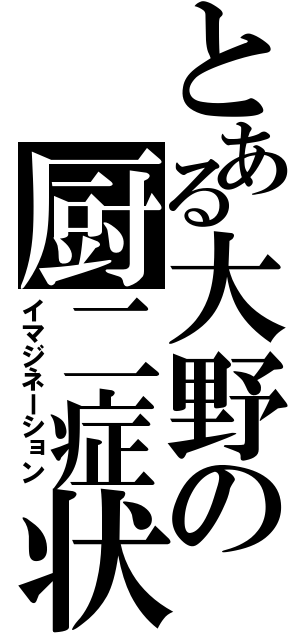 とある大野の厨二症状（イマジネーション）