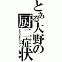 とある大野の厨二症状（イマジネーション）