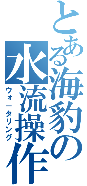 とある海豹の水流操作（ウォ－タリング）