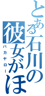 とある石川の彼女がほしい（バカヤロー）