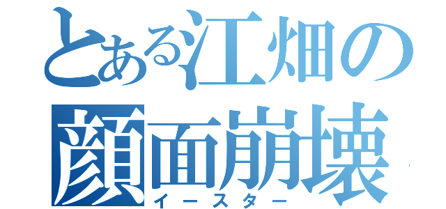 とある江畑の顔面崩壊（イースター）