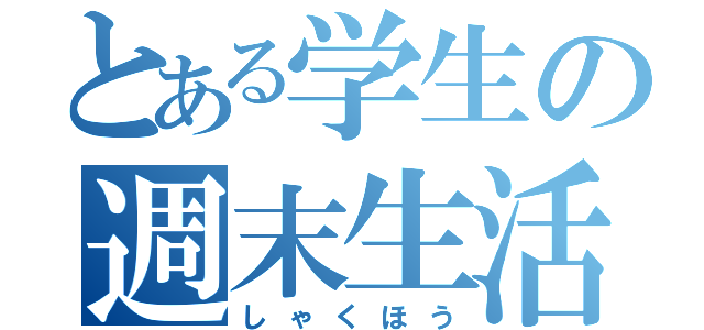 とある学生の週末生活（しゃくほう）