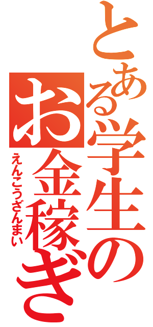 とある学生のお金稼ぎ（えんこうざんまい）