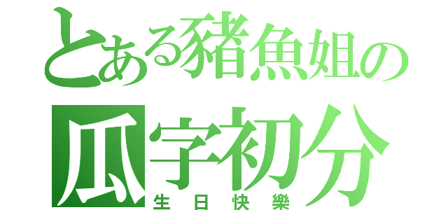 とある豬魚姐の瓜字初分（生日快樂）