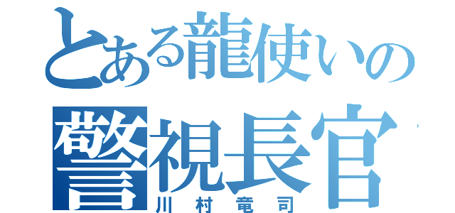 とある龍使いの警視長官（川村竜司）