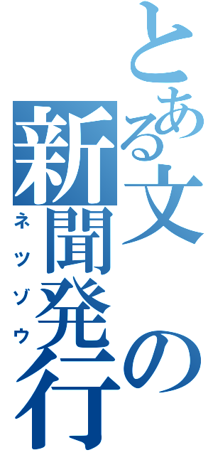 とある文の新聞発行（ネツゾウ）