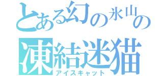 とある幻の氷山の凍結迷猫（アイスキャット）