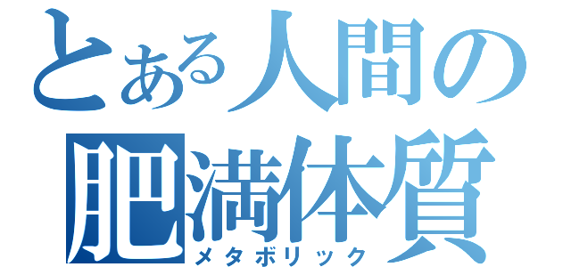 とある人間の肥満体質（メタボリック）