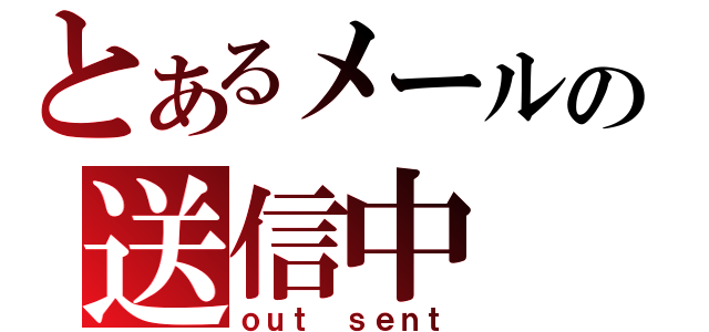 とあるメールの送信中（ｏｕｔ ｓｅｎｔ）