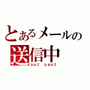 とあるメールの送信中（ｏｕｔ ｓｅｎｔ）