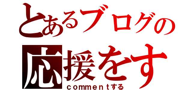 とあるブログの応援をする（ｃｏｍｍｅｎｔする）