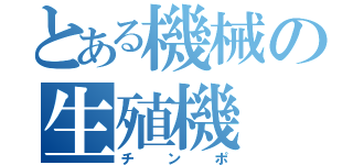 とある機械の生殖機（チンポ）