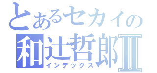 とあるセカイの和辻哲郎Ⅱ（インデックス）