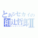 とあるセカイの和辻哲郎Ⅱ（インデックス）