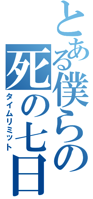 とある僕らの死の七日（タイムリミット）