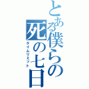 とある僕らの死の七日（タイムリミット）