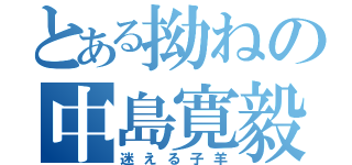 とある拗ねの中島寛毅（迷える子羊）