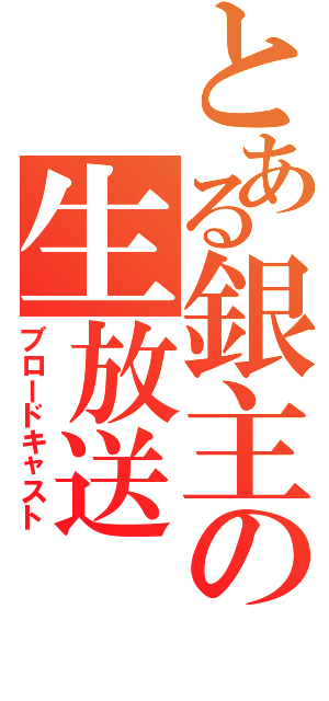 とある銀主の生放送（ブロードキャスト）