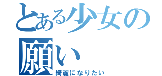 とある少女の願い（綺麗になりたい）