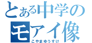 とある中学のモアイ像（こやまゆうすけ）