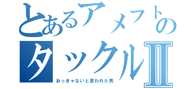 とあるアメフトのタックル国語教員Ⅱ（おっきゃないと言われた男）