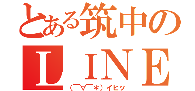 とある筑中のＬＩＮＥ（（￣∀￣＊）イヒッ）