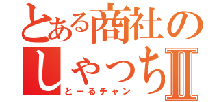 とある商社のしゃっちょサンⅡ（とーるチャン）