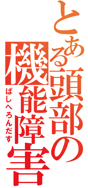 とある頭部の機能障害（ぱしへろんだす）