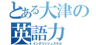 とある大津の英語力（イングリッシュスキル）