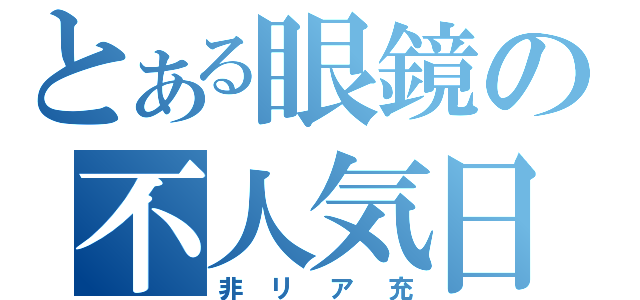 とある眼鏡の不人気日和（非リア充）