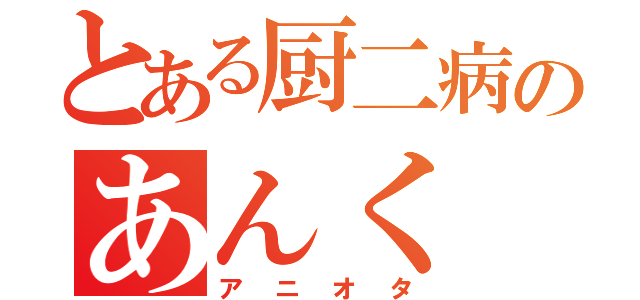 とある厨二病のあんく（アニオタ）