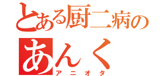 とある厨二病のあんく（アニオタ）