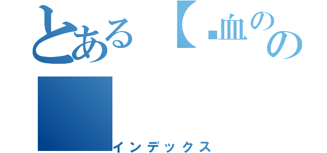 とある【〥血の殺者】 の（インデックス）