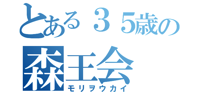 とある３５歳の森王会（モリヲウカイ）