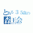 とある３５歳の森王会（モリヲウカイ）