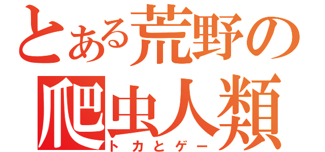 とある荒野の爬虫人類（トカとゲー）