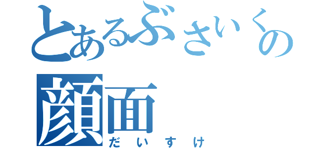 とあるぶさいくの顔面（だいすけ）