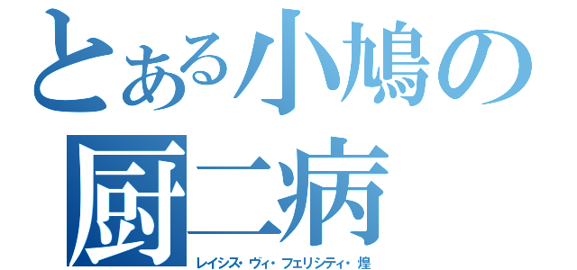 とある小鳩の厨二病（レイシス・ヴィ・フェリシティ・煌）