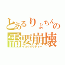 とあるりょちんの需要崩壊（ゲロクオリティー）