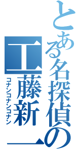 とある名探偵の工藤新一（コナンコナンコナン）