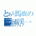 とある馬鹿の三浦渓一（鯵中の男子）