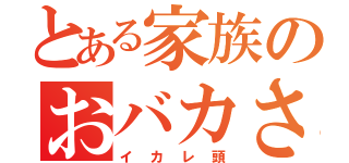 とある家族のおバカさん（イカレ頭）